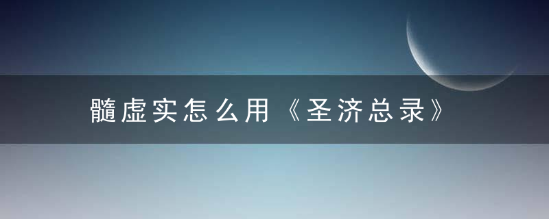 髓虚实怎么用《圣济总录》 髓虚实，髓海空虚的中药处方